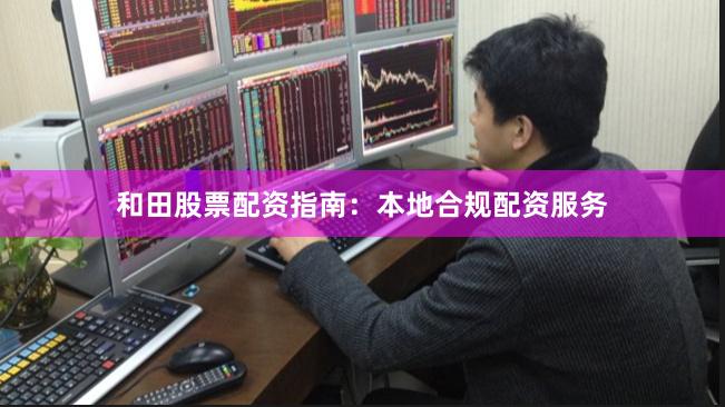 和田股票配资指南：本地合规配资服务
