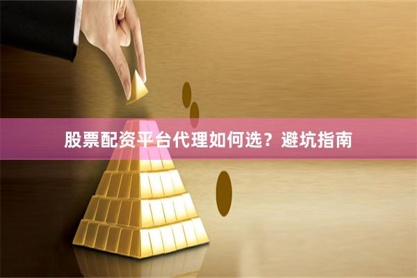股票配资平台代理如何选？避坑指南