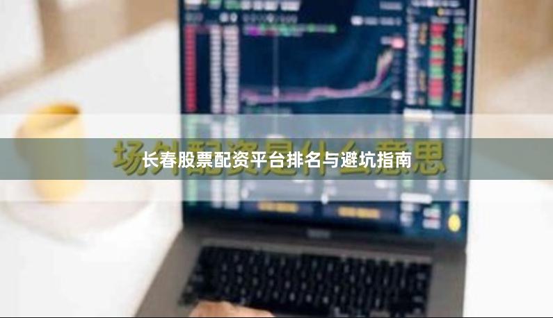长春股票配资平台排名与避坑指南