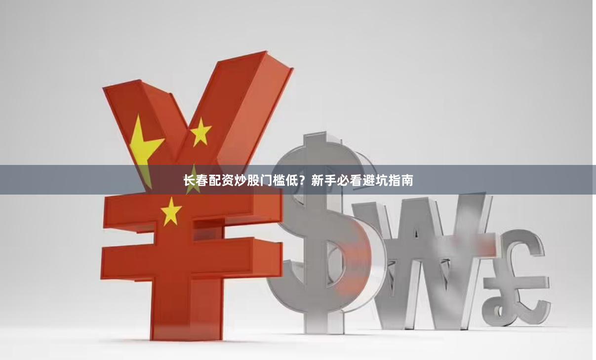 长春配资炒股门槛低？新手必看避坑指南