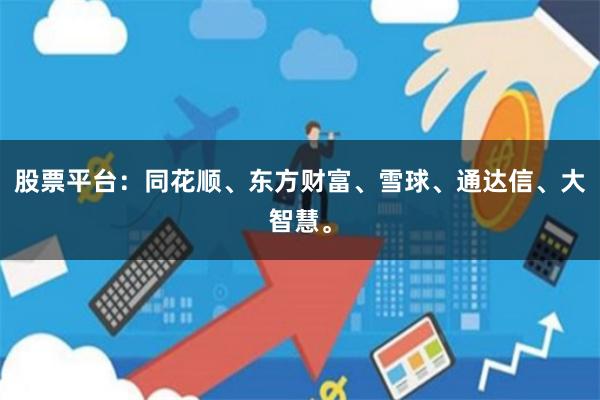 股票平台：同花顺、东方财富、雪球、通达信、大智慧。