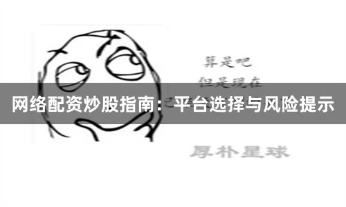 网络配资炒股指南：平台选择与风险提示